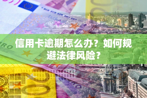 武汉信用卡逾期怎么办？如何规避法律风险？