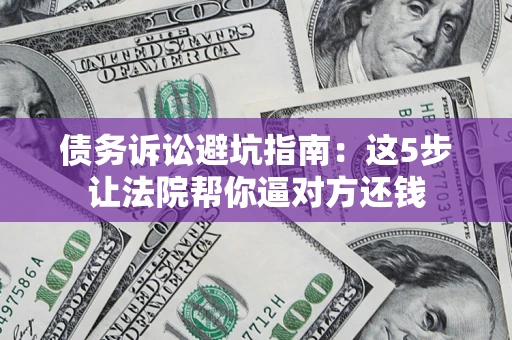武汉债务诉讼避坑指南：这5步让法院帮你逼对方还钱