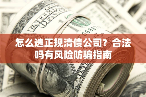 武汉怎么选正规清债公司？合法吗有风险防骗指南