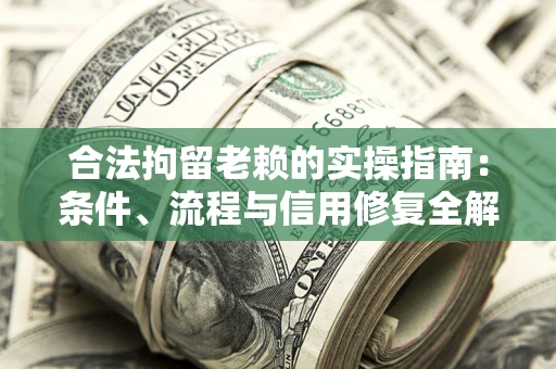 武汉合法拘留老赖的实操指南：条件、流程与信用修复全解析