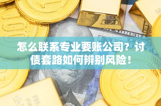 武汉怎么联系专业要账公司？讨债套路如何辨别风险！