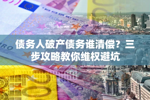 武汉债务人破产债务谁清偿?三步攻略教你维权避坑 武汉债务人破产债务谁清偿?三步攻略教你维权避坑