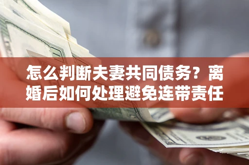 武汉怎么判断夫妻共同债务？离婚后如何处理避免连带责任？