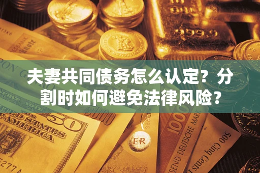 武汉夫妻共同债务怎么认定？分割时如何避免法律风险？