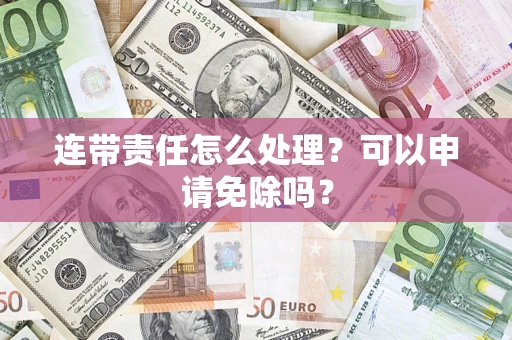 武汉连带责任怎么处理？可以申请免除吗？