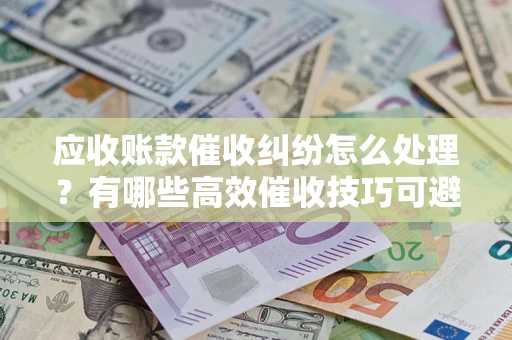 武汉应收账款催收纠纷怎么处理？有哪些高效催收技巧可避免坏账？