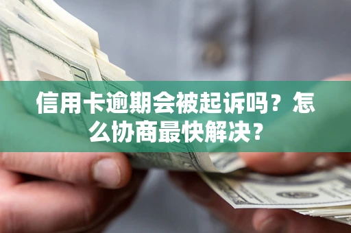 武汉信用卡逾期会被起诉吗？怎么协商最快解决？