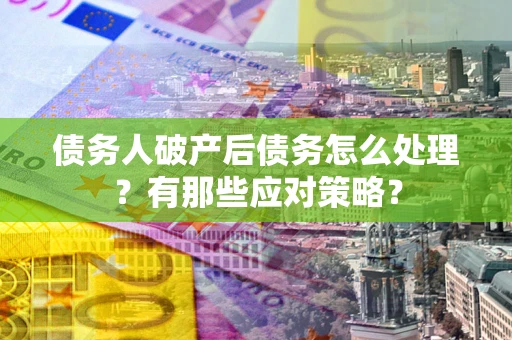 武汉债务人破产后债务怎么处理？有那些应对策略？