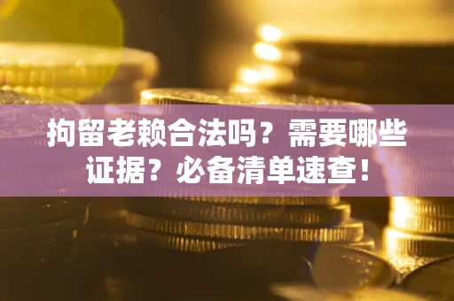 武汉拘留老赖合法吗？需要哪些证据？必备清单速查！