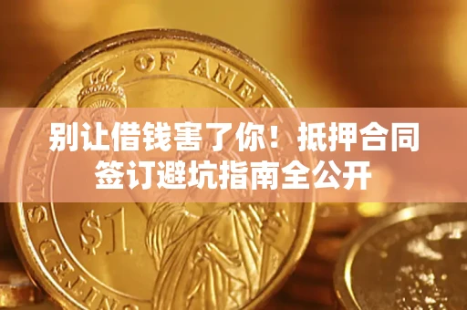 武汉别让借钱害了你！抵押合同签订避坑指南全公开