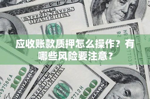 武汉应收账款质押怎么操作？有哪些风险要注意？
